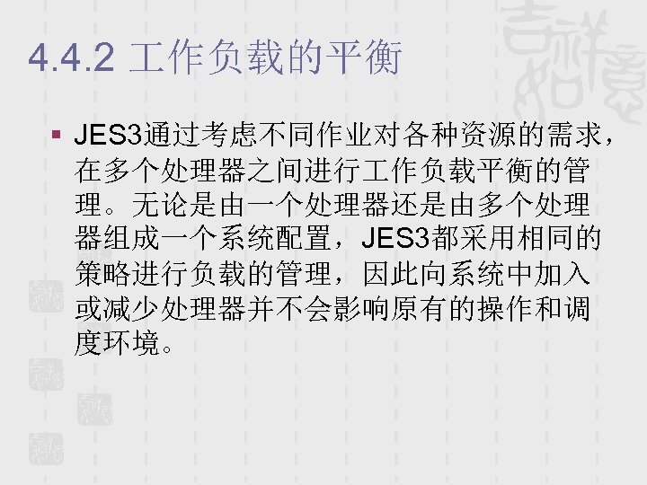 4. 4. 2 作负载的平衡 § JES 3通过考虑不同作业对各种资源的需求， 在多个处理器之间进行 作负载平衡的管 理。无论是由一个处理器还是由多个处理 器组成一个系统配置，JES 3都采用相同的 策略进行负载的管理，因此向系统中加入 或减少处理器并不会影响原有的操作和调