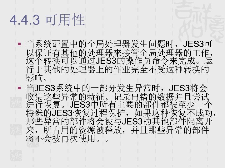 4. 4. 3 可用性 § 当系统配置中的全局处理器发生问题时，JES 3可 以保证有其他的处理器来接管全局处理器的 作， 这个转换可以通过JES 3的操作员命令来完成。运 行于其他的处理器上的作业完全不受这种转换的 影响。 §