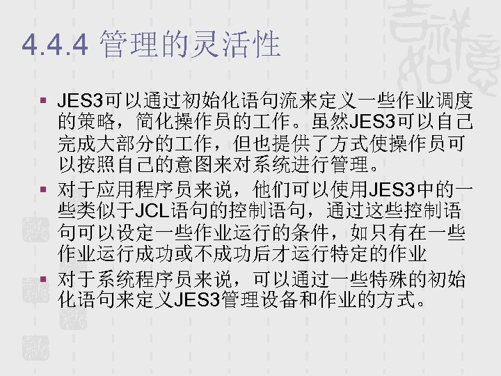 4. 4. 4 管理的灵活性 § JES 3可以通过初始化语句流来定义一些作业调度 的策略，简化操作员的 作。虽然JES 3可以自己 完成大部分的 作，但也提供了方式使操作员可 以按照自己的意图来对系统进行管理。 §