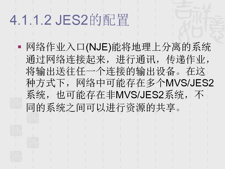 4. 1. 1. 2 JES 2的配置 § 网络作业入口(NJE)能将地理上分离的系统 通过网络连接起来，进行通讯，传递作业， 将输出送往任一个连接的输出设备。在这 种方式下，网络中可能存在多个MVS/JES 2 系统，也可能存在非MVS/JES 2系统，不