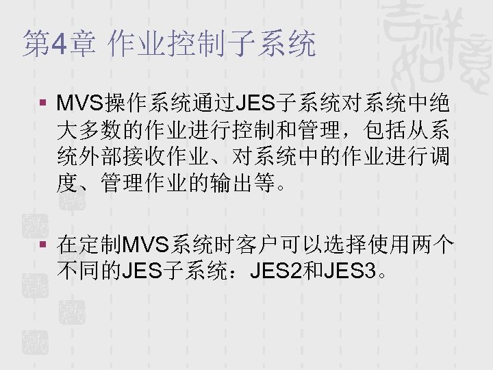 第 4章 作业控制子系统 § MVS操作系统通过JES子系统对系统中绝 大多数的作业进行控制和管理，包括从系 统外部接收作业、对系统中的作业进行调 度、管理作业的输出等。 § 在定制MVS系统时客户可以选择使用两个 不同的JES子系统：JES 2和JES 3。 