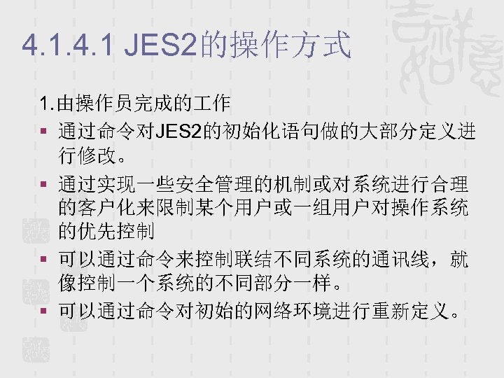4. 1 JES 2的操作方式 1. 由操作员完成的 作 § 通过命令对JES 2的初始化语句做的大部分定义进 行修改。 § 通过实现一些安全管理的机制或对系统进行合理 的客户化来限制某个用户或一组用户对操作系统