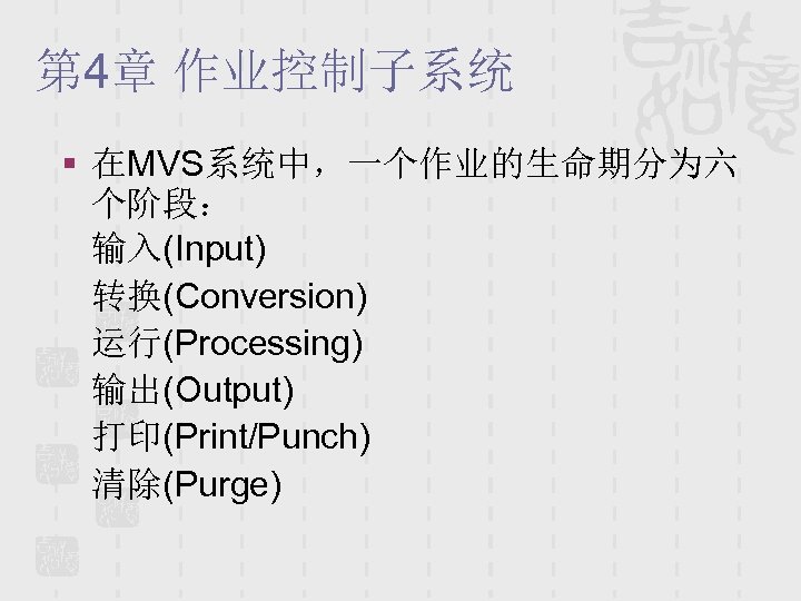 第 4章 作业控制子系统 § 在MVS系统中，一个作业的生命期分为六 个阶段： 输入(Input) 转换(Conversion) 运行(Processing) 输出(Output) 打印(Print/Punch) 清除(Purge) 