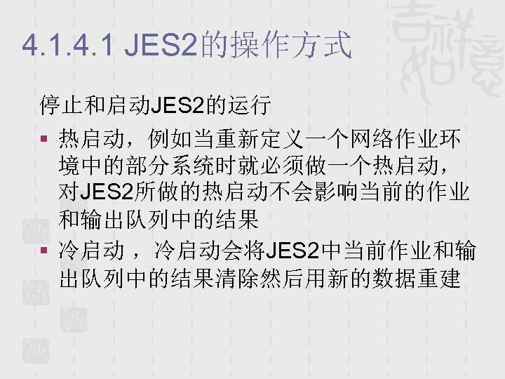 4. 1 JES 2的操作方式 停止和启动JES 2的运行 § 热启动，例如当重新定义一个网络作业环 境中的部分系统时就必须做一个热启动， 对JES 2所做的热启动不会影响当前的作业 和输出队列中的结果 § 冷启动