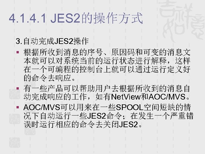 4. 1 JES 2的操作方式 3. 自动完成JES 2操作 § 根据所收到消息的序号、原因码和可变的消息文 本就可以对系统当前的运行状态进行解释，这样 在一个可编程的控制台上就可以通过运行定义好 的命令去响应。 § 有一些产品可以帮助用户去根据所收到的消息自