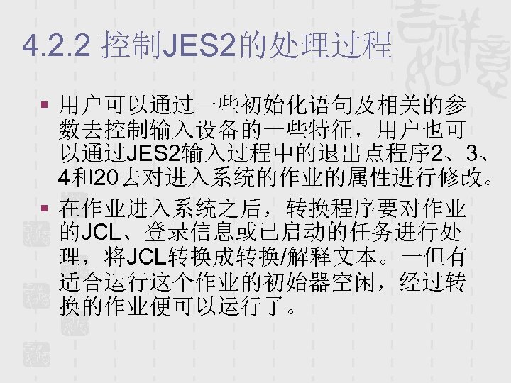 4. 2. 2 控制JES 2的处理过程 § 用户可以通过一些初始化语句及相关的参 数去控制输入设备的一些特征，用户也可 以通过JES 2输入过程中的退出点程序 2、3、 4和20去对进入系统的作业的属性进行修改。 § 在作业进入系统之后，转换程序要对作业