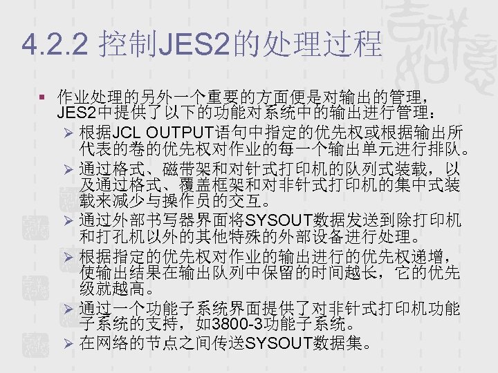 4. 2. 2 控制JES 2的处理过程 § 作业处理的另外一个重要的方面便是对输出的管理， JES 2中提供了以下的功能对系统中的输出进行管理： Ø 根据JCL OUTPUT语句中指定的优先权或根据输出所 代表的卷的优先权对作业的每一个输出单元进行排队。 Ø