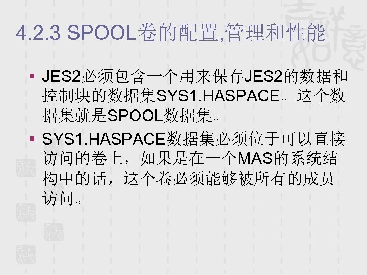4. 2. 3 SPOOL卷的配置, 管理和性能 § JES 2必须包含一个用来保存JES 2的数据和 控制块的数据集SYS 1. HASPACE。这个数 据集就是SPOOL数据集。 §