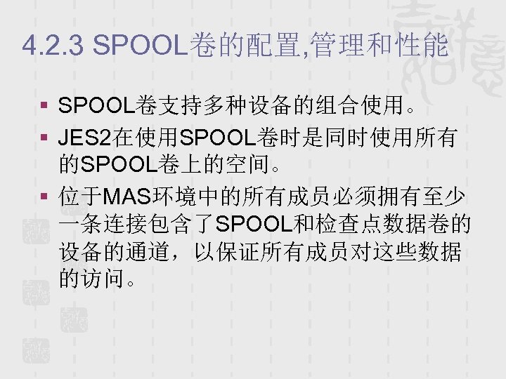 4. 2. 3 SPOOL卷的配置, 管理和性能 § SPOOL卷支持多种设备的组合使用。 § JES 2在使用SPOOL卷时是同时使用所有 的SPOOL卷上的空间。 § 位于MAS环境中的所有成员必须拥有至少 一条连接包含了SPOOL和检查点数据卷的