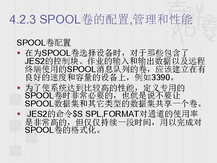 4. 2. 3 SPOOL卷的配置, 管理和性能 SPOOL卷配置 § 在为SPOOL卷选择设备时，对于那些包含了 JES 2的控制块、作业的输入和输出数据以及远程 终端使用的SPOOL消息队列的卷，应该建立在有 良好的速度和容量的设备上，例如3390。 § 为了使系统达到比较高的性能，定义专用的