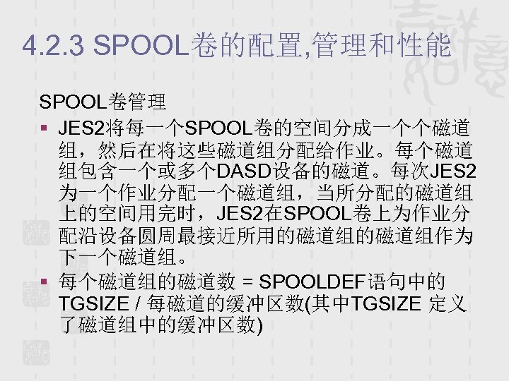 4. 2. 3 SPOOL卷的配置, 管理和性能 SPOOL卷管理 § JES 2将每一个SPOOL卷的空间分成一个个磁道 组，然后在将这些磁道组分配给作业。每个磁道 组包含一个或多个DASD设备的磁道。每次JES 2 为一个作业分配一个磁道组，当所分配的磁道组 上的空间用完时，JES