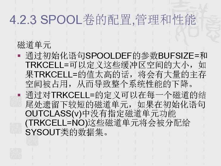 4. 2. 3 SPOOL卷的配置, 管理和性能 磁道单元 § 通过初始化语句SPOOLDEF的参数BUFSIZE=和 TRKCELL=可以定义这些缓冲区空间的大小，如 果TRKCELL=的值太高的话，将会有大量的主存 空间被占用，从而导致整个系统性能的下降。 § 通过对TRKCELL=的定义可以在每一个磁道的结 尾处遗留下较短的磁道单元，如果在初始化语句