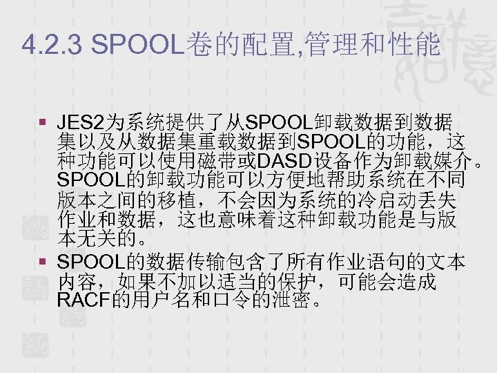 4. 2. 3 SPOOL卷的配置, 管理和性能 § JES 2为系统提供了从SPOOL卸载数据到数据 集以及从数据集重载数据到SPOOL的功能，这 种功能可以使用磁带或DASD设备作为卸载媒介。 SPOOL的卸载功能可以方便地帮助系统在不同 版本之间的移植，不会因为系统的冷启动丢失 作业和数据，这也意味着这种卸载功能是与版 本无关的。