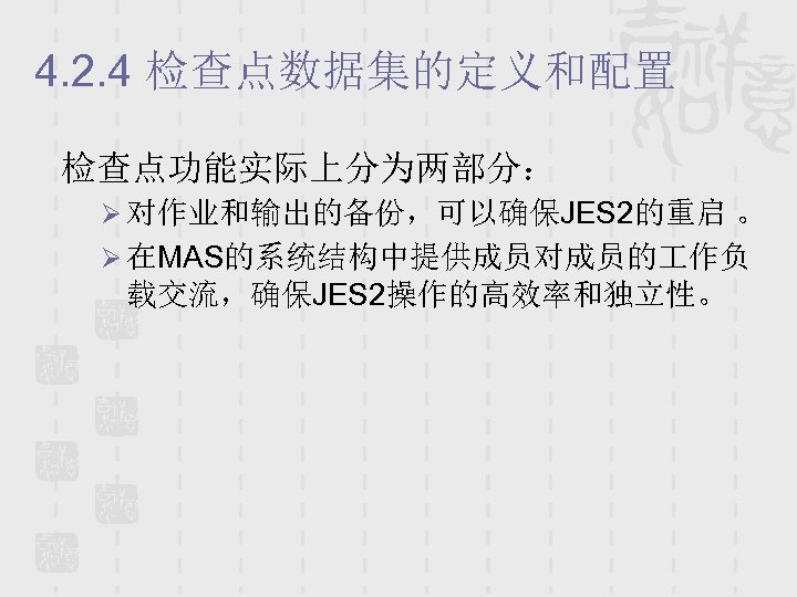 4. 2. 4 检查点数据集的定义和配置 检查点功能实际上分为两部分： Ø 对作业和输出的备份，可以确保JES 2的重启 。 Ø 在MAS的系统结构中提供成员对成员的 作负 载交流，确保JES 2操作的高效率和独立性。