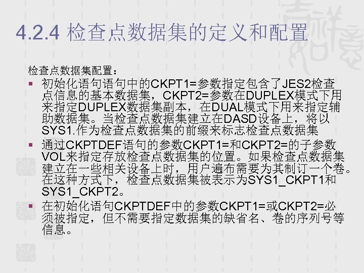 4. 2. 4 检查点数据集的定义和配置 检查点数据集配置： § 初始化语句语句中的CKPT 1=参数指定包含了JES 2检查 点信息的基本数据集，CKPT 2=参数在DUPLEX模式下用 来指定DUPLEX数据集副本，在DUAL模式下用来指定辅 助数据集。当检查点数据集建立在DASD设备上，将以 SYS