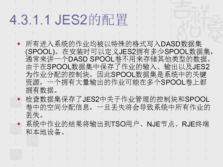 4. 3. 1. 1 JES 2的配置 § 所有进入系统的作业均被以特殊的格式写入DASD数据集 (SPOOL)。在安装时可以定义JES 2拥有多少SPOOL数据集， 通常来讲一个DASD SPOOL卷不用来存储其他类型的数据。 由于在SPOOL数据集中保存了作业的输入、输出以及JES 2