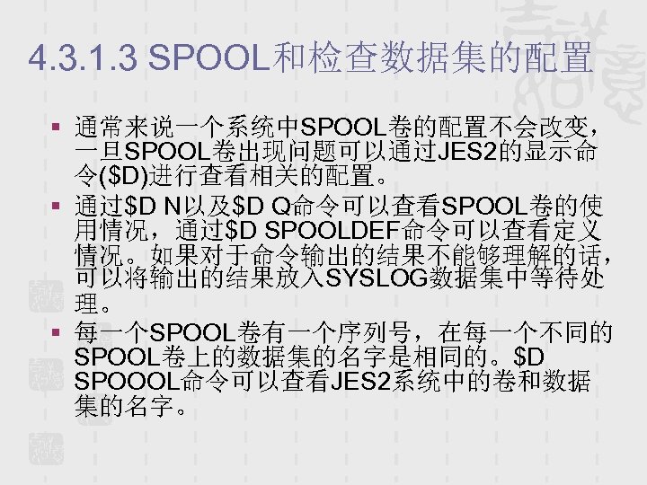 4. 3. 1. 3 SPOOL和检查数据集的配置 § 通常来说一个系统中SPOOL卷的配置不会改变， 一旦SPOOL卷出现问题可以通过JES 2的显示命 令($D)进行查看相关的配置。 § 通过$D N以及$D Q命令可以查看SPOOL卷的使