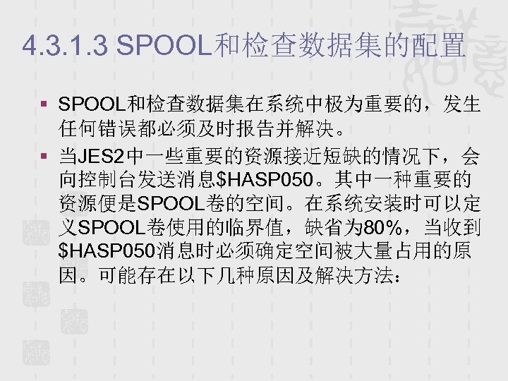 4. 3. 1. 3 SPOOL和检查数据集的配置 § SPOOL和检查数据集在系统中极为重要的，发生 任何错误都必须及时报告并解决。 § 当JES 2中一些重要的资源接近短缺的情况下，会 向控制台发送消息$HASP 050。其中一种重要的 资源便是SPOOL卷的空间。在系统安装时可以定