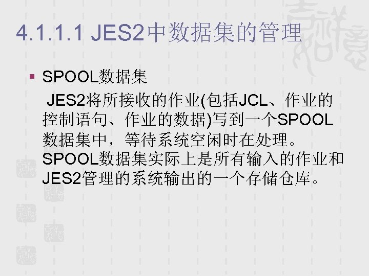 4. 1. 1. 1 JES 2中数据集的管理 § SPOOL数据集 JES 2将所接收的作业(包括JCL、作业的 控制语句、作业的数据)写到一个SPOOL 数据集中，等待系统空闲时在处理。 SPOOL数据集实际上是所有输入的作业和 JES