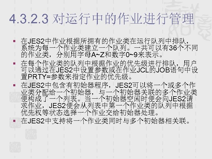 4. 3. 2. 3 对运行中的作业进行管理 § 在JES 2中作业根据所拥有的作业类在运行队列中排队， 系统为每一个作业类建立一个队列。一共可以有36个不同 的作业类，分别用字母A~Z和数字 0~9来表示。 § 在每个作业类的队列中根据作业的优先级进行排队，用户 可以通过在JES