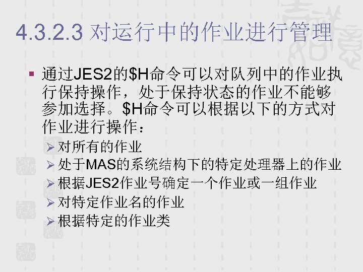 4. 3. 2. 3 对运行中的作业进行管理 § 通过JES 2的$H命令可以对队列中的作业执 行保持操作，处于保持状态的作业不能够 参加选择。$H命令可以根据以下的方式对 作业进行操作： Ø 对所有的作业 Ø