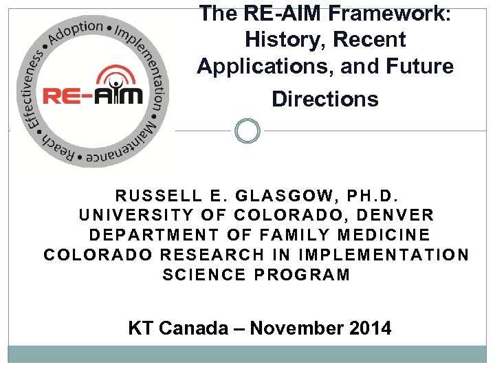 The RE-AIM Framework: History, Recent Applications, and Future Directions RUSSELL E. GLASGOW, PH. D.
