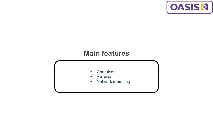 Main features • • • Container Policies Network modeling 