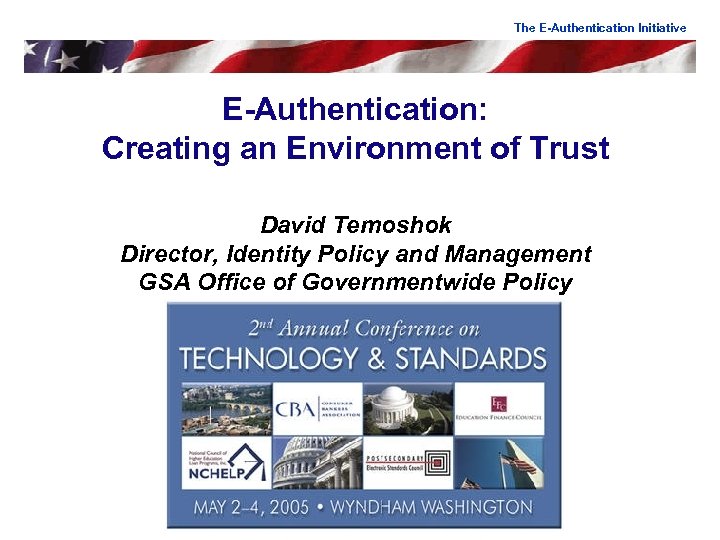 The E-Authentication Initiative E-Authentication: Creating an Environment of Trust David Temoshok Director, Identity Policy