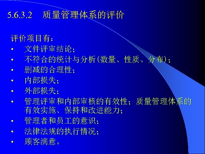 5. 6. 3. 2 质量管理体系的评价 评价项目有： • 文件评审结论； • 不符合的统计与分析(数量、性质、分布)； • 删减的合理性； • 内部损失；
