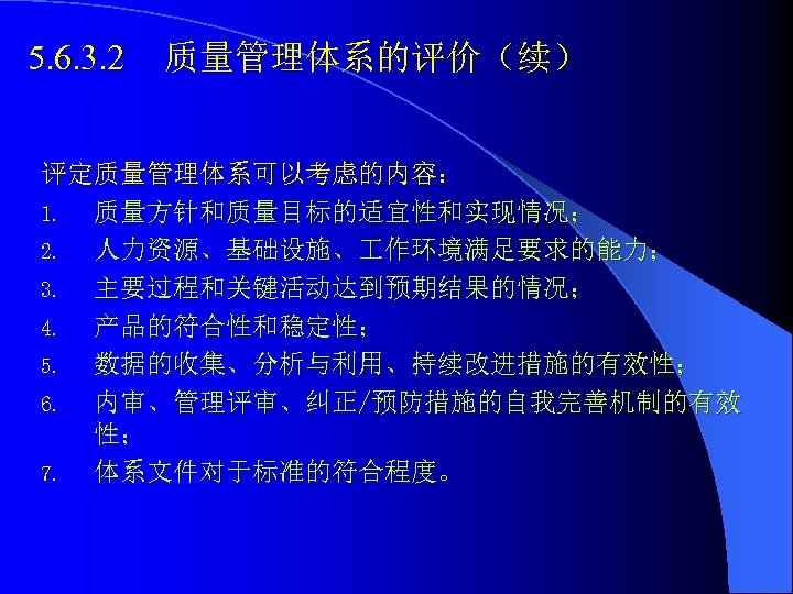 5. 6. 3. 2 质量管理体系的评价（续） 评定质量管理体系可以考虑的内容： 1. 质量方针和质量目标的适宜性和实现情况； 2. 人力资源、基础设施、 作环境满足要求的能力； 3. 主要过程和关键活动达到预期结果的情况； 4.