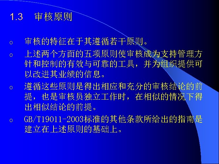 1. 3 o o 审核原则 审核的特征在于其遵循若干原则。 上述两个方面的五项原则使审核成为支持管理方 针和控制的有效与可靠的 具，并为组织提供可 以改进其业绩的信息。 遵循这些原则是得出相应和充分的审核结论的前 提，也是审核员独立 作时，在相似的情况下得 出相似结论的前提。
