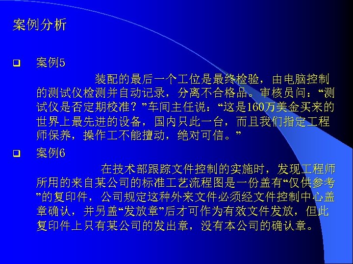 案例分析 q 案例5 q 装配的最后一个 位是最终检验，由电脑控制 的测试仪检测并自动记录，分离不合格品。审核员问：“测 试仪是否定期校准？”车间主任说：“这是 160万美金买来的 世界上最先进的设备，国内只此一台，而且我们指定 程 师保养，操作 不能擅动，绝对可信。” 案例6