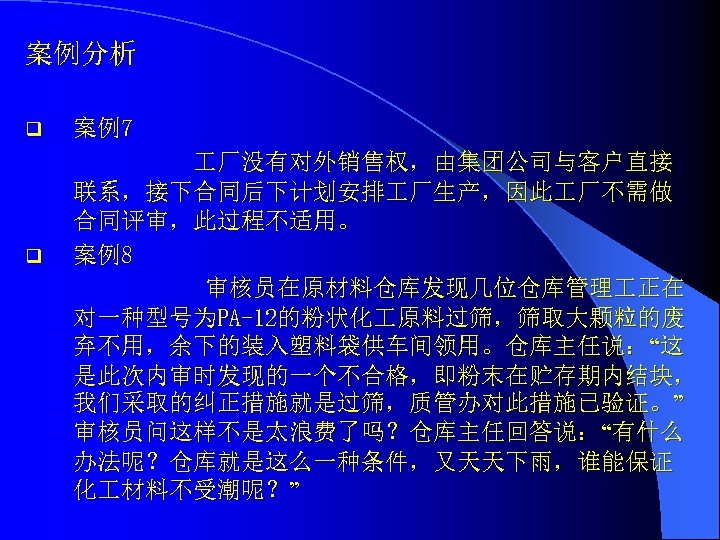 案例分析 q q 案例7 厂没有对外销售权，由集团公司与客户直接 联系，接下合同后下计划安排 厂生产，因此 厂不需做 合同评审，此过程不适用。 案例8 审核员在原材料仓库发现几位仓库管理 正在 对一种型号为PA-12的粉状化 原料过筛，筛取大颗粒的废