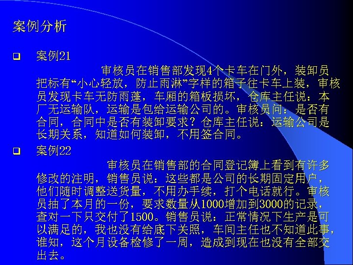 案例分析 q q 案例21 审核员在销售部发现 4个卡车在门外，装卸员 把标有“小心轻放，防止雨淋”字样的箱子往卡车上装，审核 员发现卡车无防雨蓬，车厢的箱板损坏，仓库主任说：本 厂无运输队，运输是包给运输公司的。审核员问：是否有 合同，合同中是否有装卸要求？仓库主任说：运输公司是 长期关系，知道如何装卸，不用签合同。 案例22 审核员在销售部的合同登记簿上看到有许多 修改的注明，销售员说：这些都是公司的长期固定用户，
