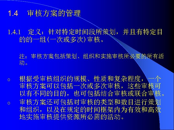 1. 4 审核方案的管理 1. 4. 1 定义：针对特定时间段所策划，并且有特定目 的的一组(一次或多次)审核。 注：审核方案包括策划、组织和实施审核所必要的所有活 动。 o o 根据受审核组织的规模、性质和复杂程度，一个 审核方案可以包括一次或多次审核，这些审核可