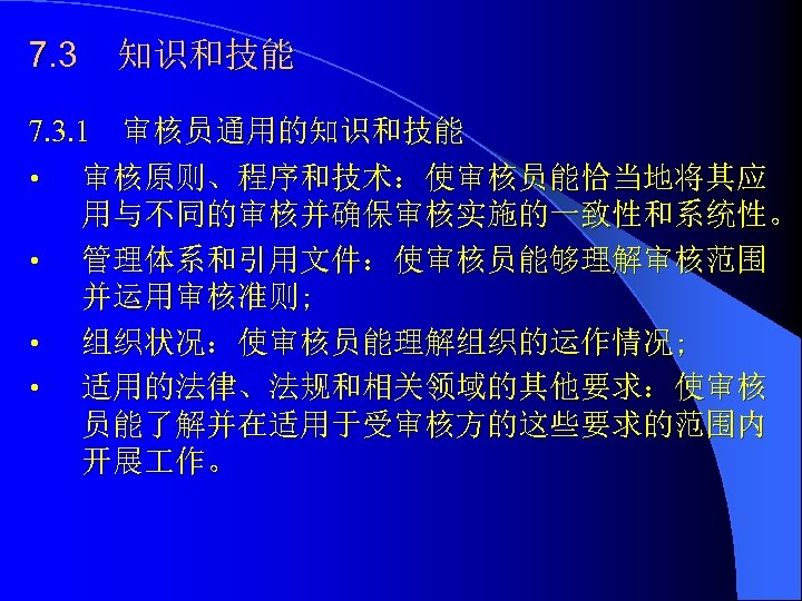 7. 3 知识和技能 7. 3. 1 审核员通用的知识和技能 • 审核原则、程序和技术：使审核员能恰当地将其应 用与不同的审核并确保审核实施的一致性和系统性。 • 管理体系和引用文件：使审核员能够理解审核范围 并运用审核准则; •