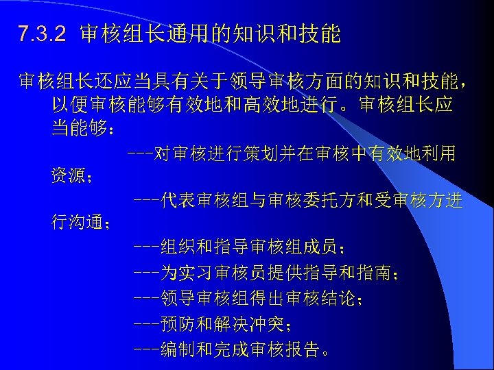 7. 3. 2 审核组长通用的知识和技能 审核组长还应当具有关于领导审核方面的知识和技能， 以便审核能够有效地和高效地进行。审核组长应 当能够： ---对审核进行策划并在审核中有效地利用 资源； ---代表审核组与审核委托方和受审核方进 行沟通； ---组织和指导审核组成员； ---为实习审核员提供指导和指南； ---领导审核组得出审核结论；