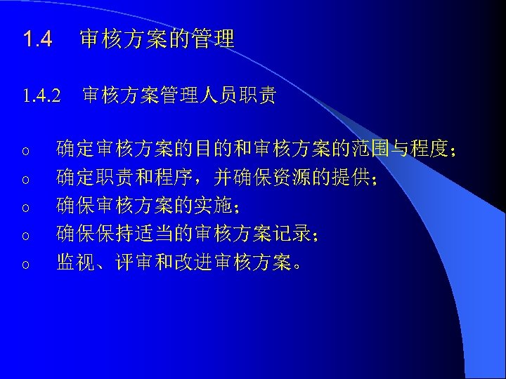 1. 4 审核方案的管理 1. 4. 2 审核方案管理人员职责 o o o 确定审核方案的目的和审核方案的范围与程度； 确定职责和程序，并确保资源的提供； 确保审核方案的实施； 确保保持适当的审核方案记录；