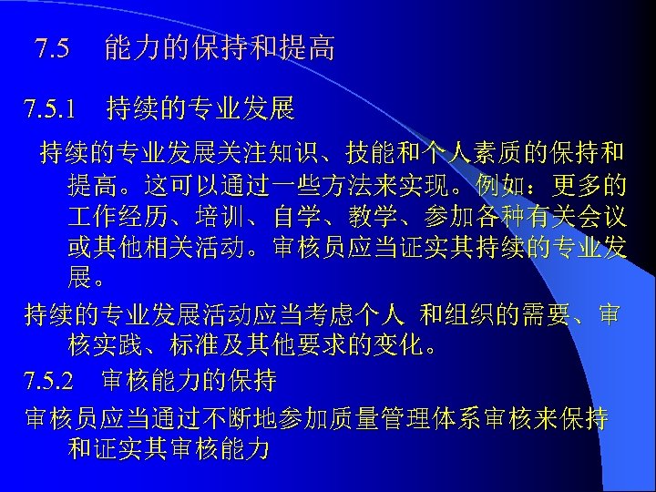 7. 5 能力的保持和提高 7. 5. 1 持续的专业发展关注知识、技能和个人素质的保持和 提高。这可以通过一些方法来实现。例如：更多的 作经历、培训、自学、教学、参加各种有关会议 或其他相关活动。审核员应当证实其持续的专业发 展。 持续的专业发展活动应当考虑个人 和组织的需要、审 核实践、标准及其他要求的变化。