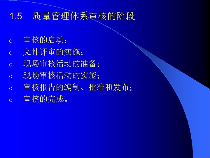 1. 5 o o o 质量管理体系审核的阶段 审核的启动； 文件评审的实施； 现场审核活动的准备； 现场审核活动的实施； 审核报告的编制、批准和发布； 审核的完成。 