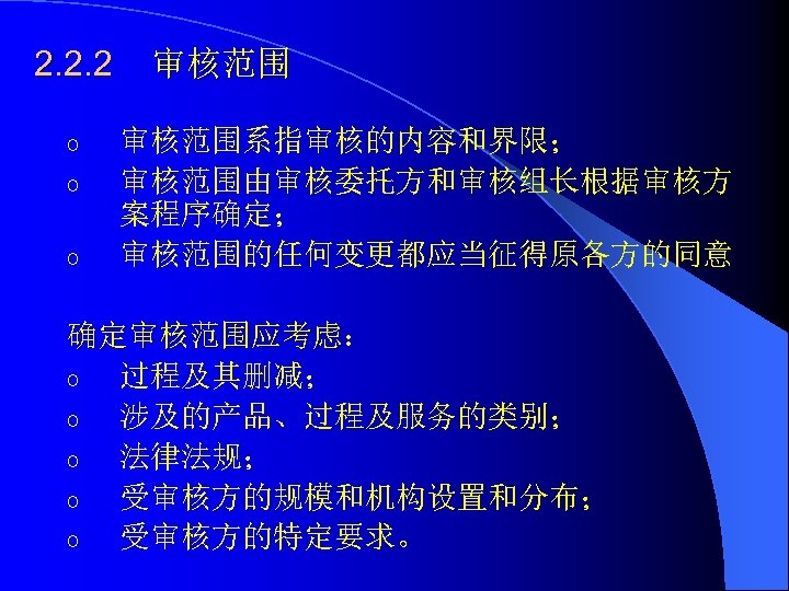 2. 2. 2 o o o 审核范围系指审核的内容和界限； 审核范围由审核委托方和审核组长根据审核方 案程序确定； 审核范围的任何变更都应当征得原各方的同意 确定审核范围应考虑： 确定审核范围应考虑 o 过程及其删减；