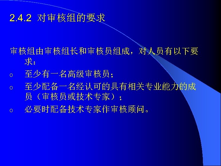 2. 4. 2 对审核组的要求 审核组由审核组长和审核员组成，对人员有以下要 求： o 至少有一名高级审核员； o 至少配备一名经认可的具有相关专业能力的成 员（审核员或技术专家）； o 必要时配备技术专家作审核顾问。 