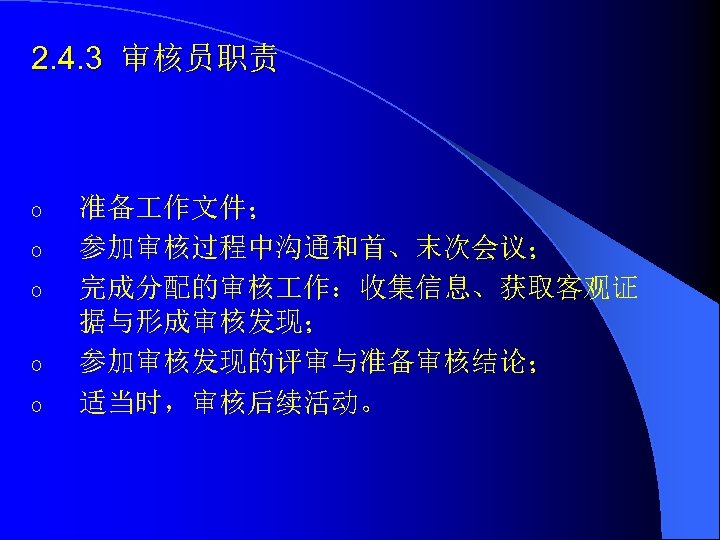 2. 4. 3 审核员职责 o o o 准备 作文件； 参加审核过程中沟通和首、末次会议； 完成分配的审核 作：收集信息、获取客观证 据与形成审核发现； 参加审核发现的评审与准备审核结论；