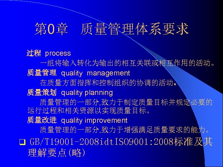 第 0章 质量管理体系要求 过程 process 一组将输入转化为输出的相互关联或相互作用的活动。 质量管理 quality management 在质量方面指挥和控制组织的协调的活动。 质量策划 quality planning 质量管理的一部分,