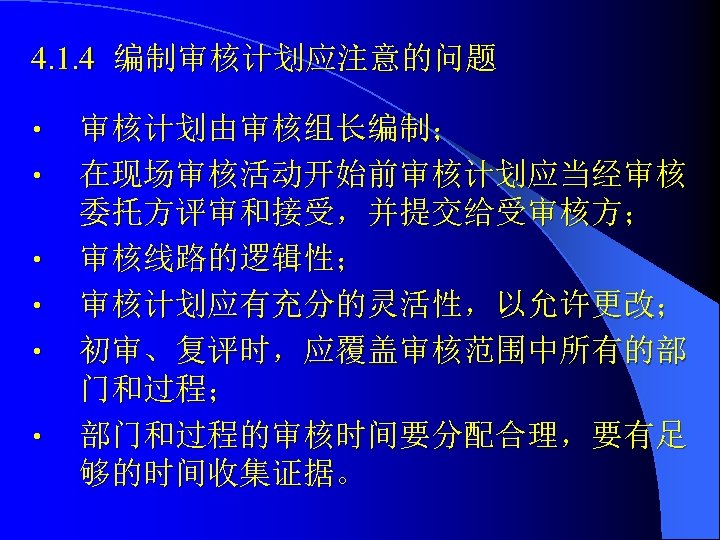 4. 1. 4 编制审核计划应注意的问题 • • • 审核计划由审核组长编制； 在现场审核活动开始前审核计划应当经审核 委托方评审和接受，并提交给受审核方； 审核线路的逻辑性； 审核计划应有充分的灵活性，以允许更改； 初审、复评时，应覆盖审核范围中所有的部 门和过程；