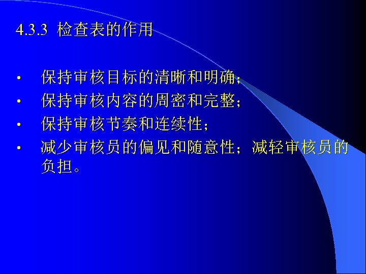 4. 3. 3 检查表的作用 • • 保持审核目标的清晰和明确； 保持审核内容的周密和完整； 保持审核节奏和连续性； 减少审核员的偏见和随意性；减轻审核员的 负担。 