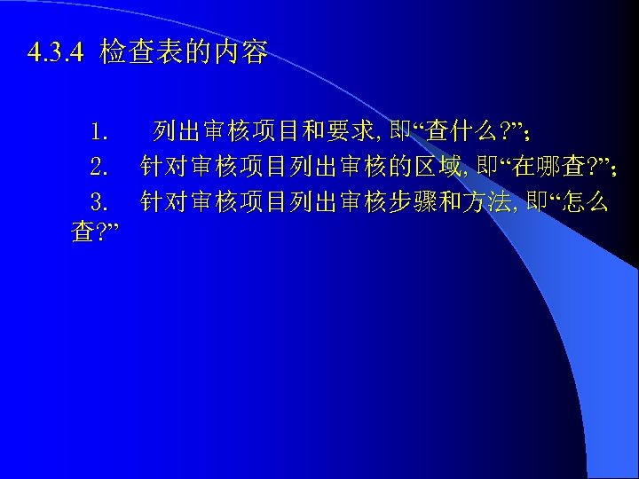 4. 3. 4 检查表的内容 1. 列出审核项目和要求, 即“查什么? ”； 2. 针对审核项目列出审核的区域, 即“在哪查? ”； 3. 针对审核项目列出审核步骤和方法,