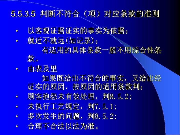 5. 5. 3. 5 判断不符合（项）对应条款的准则 • • 以客观证据证实的事实为依据； 就近不就远(如记录)； 有适用的具体条款一般不用综合性条 款。 由表及里 如果既给出不符合的事实，又给出经 证实的原因，按原因的适用条款判；