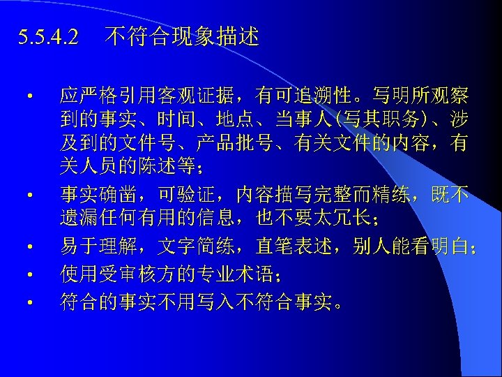 5. 5. 4. 2 • • • 不符合现象描述 应严格引用客观证据，有可追溯性。写明所观察 到的事实、时间、地点、当事人(写其职务)、涉 及到的文件号、产品批号、有关文件的内容，有 关人员的陈述等； 事实确凿，可验证，内容描写完整而精练，既不 遗漏任何有用的信息，也不要太冗长；