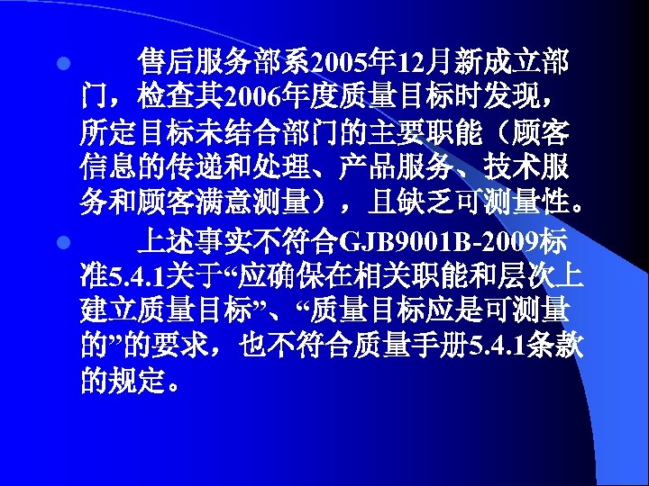 售后服务部系 2005年 12月新成立部 门，检查其 2006年度质量目标时发现， 所定目标未结合部门的主要职能（顾客 信息的传递和处理、产品服务、技术服 务和顾客满意测量），且缺乏可测量性。 l 上述事实不符合GJB 9001 B-2009标 准5. 4.
